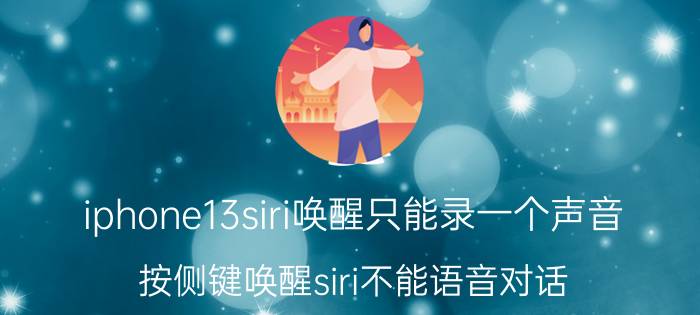 iphone13siri唤醒只能录一个声音 按侧键唤醒siri不能语音对话？